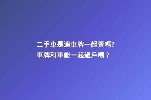 二手車是連車牌一起賣嗎？車牌和車能一起過戶嗎？